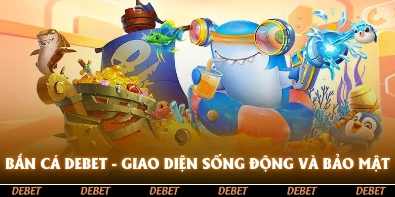 Bắn cá DEBET - Giao diện sống động bảo mật an toàn