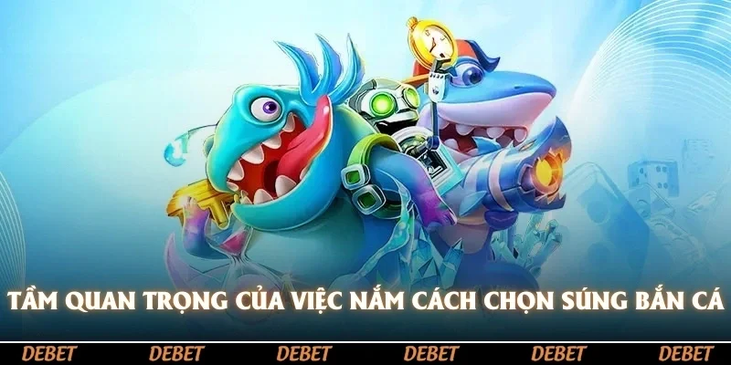 Tầm quan trọng của việc nắm vững cách chọn súng bắn cá