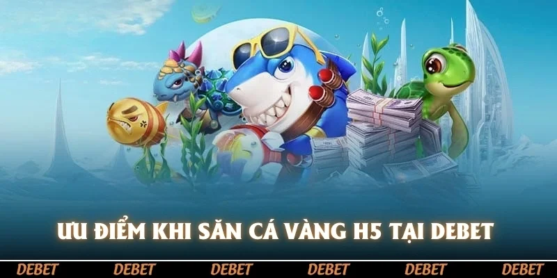 Ưu điểm khi săn cá vàng H5 tại DEBET